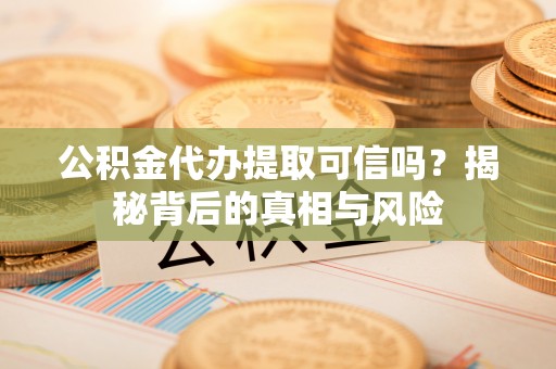 永修公积金代办提取可信吗？揭秘背后的真相与风险