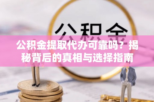 永修公积金提取代办可靠吗？揭秘背后的真相与选择指南