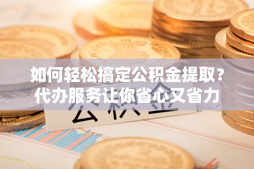 永修如何轻松搞定公积金提取？代办服务让你省心又省力
