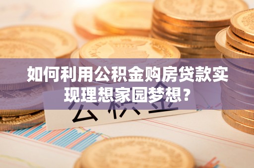 永修如何利用公积金购房贷款实现理想家园梦想？