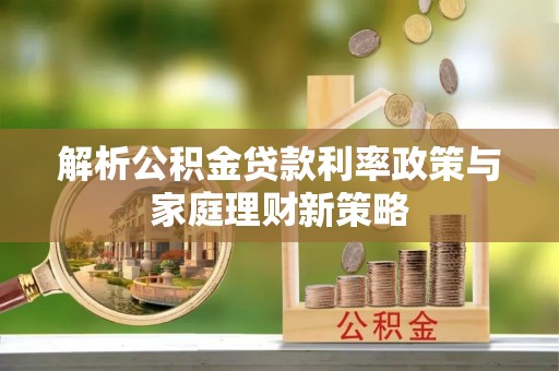 永修解析公积金贷款利率政策与家庭理财新策略