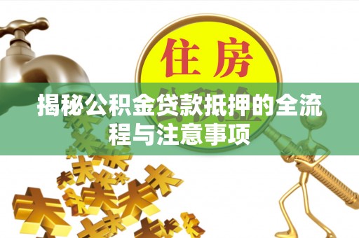 永修揭秘公积金贷款抵押的全流程与注意事项