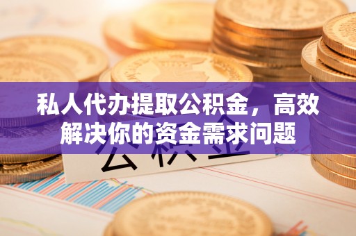 永修私人代办提取公积金，高效解决你的资金需求问题