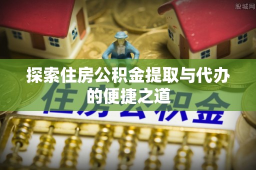 永修探索住房公积金提取与代办的便捷之道