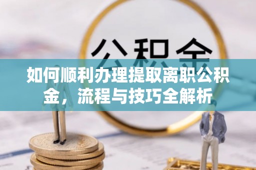 永修如何顺利办理提取离职公积金，流程与技巧全解析