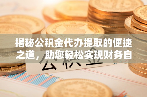永修揭秘公积金代办提取的便捷之道，助您轻松实现财务自由