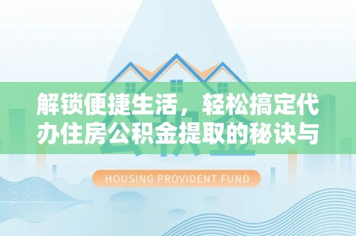 永修解锁便捷生活，轻松搞定代办住房公积金提取的秘诀与技巧