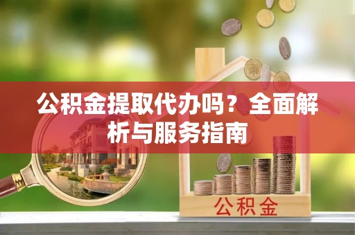 永修公积金提取代办吗？全面解析与服务指南