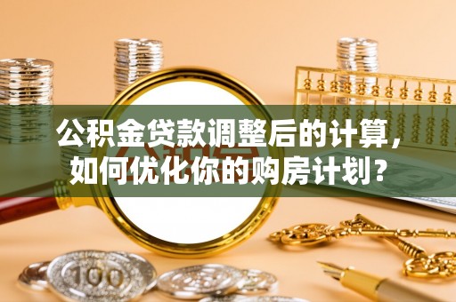 永修公积金贷款调整后的计算，如何优化你的购房计划？