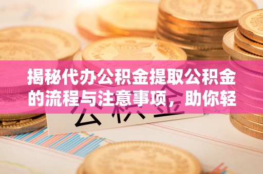 永修揭秘代办公积金提取公积金的流程与注意事项，助你轻松拿回属于你的钱