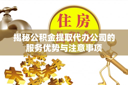 永修揭秘公积金提取代办公司的服务优势与注意事项