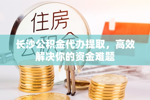 永修长沙公积金代办提取，高效解决你的资金难题