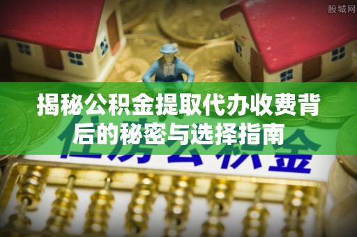 永修揭秘公积金提取代办收费背后的秘密与选择指南