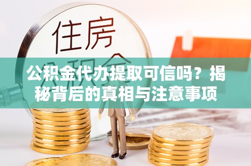 永修公积金代办提取可信吗？揭秘背后的真相与注意事项