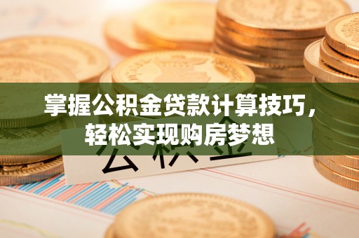 永修掌握公积金贷款计算技巧，轻松实现购房梦想