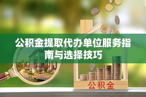 永修公积金提取代办单位服务指南与选择技巧