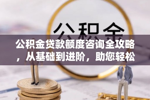 永修公积金贷款额度咨询全攻略，从基础到进阶，助您轻松掌握关键要点