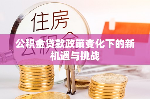 永修公积金贷款政策变化下的新机遇与挑战