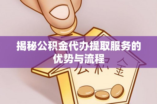 永修揭秘公积金代办提取服务的优势与流程