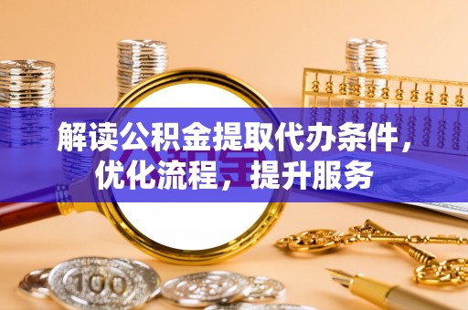 永修解读公积金提取代办条件，优化流程，提升服务