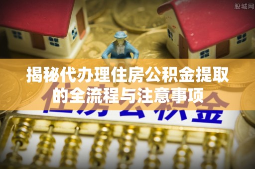 永修揭秘代办理住房公积金提取的全流程与注意事项