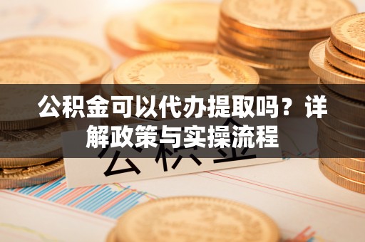 永修公积金可以代办提取吗？详解政策与实操流程