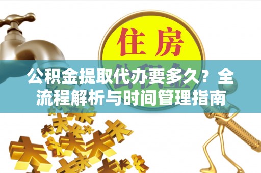 永修公积金提取代办要多久？全流程解析与时间管理指南