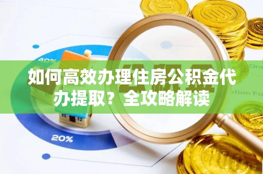永修如何高效办理住房公积金代办提取？全攻略解读