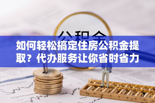 永修如何轻松搞定住房公积金提取？代办服务让你省时省力