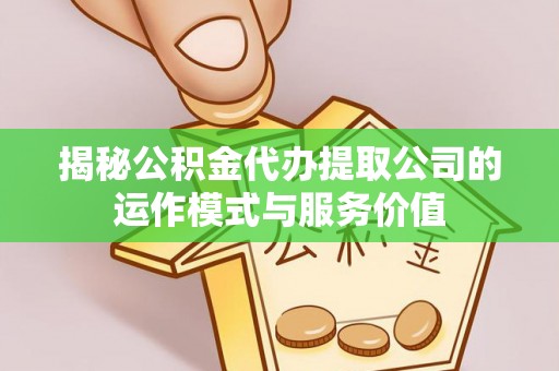 永修揭秘公积金代办提取公司的运作模式与服务价值