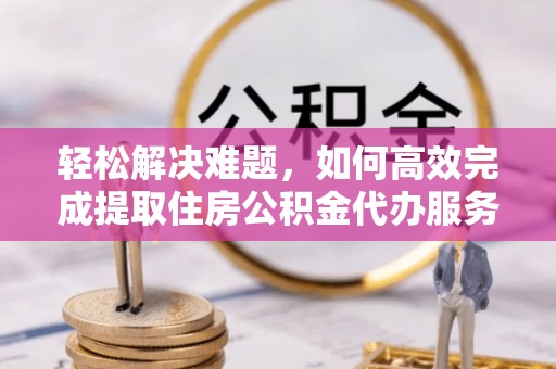 永修轻松解决难题，如何高效完成提取住房公积金代办服务