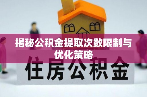 永修揭秘公积金提取次数限制与优化策略