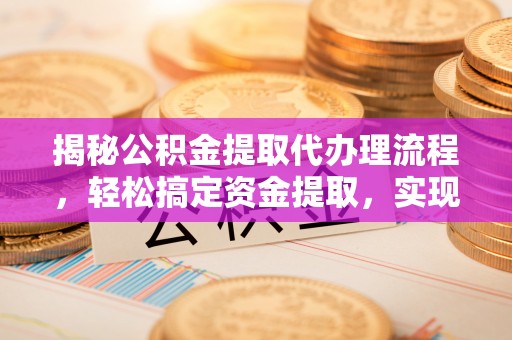 永修揭秘公积金提取代办理流程，轻松搞定资金提取，实现财务自由