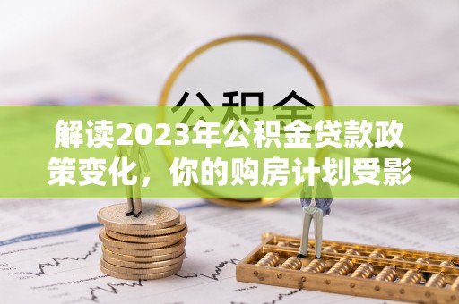 永修解读2023年公积金贷款政策变化，你的购房计划受影响了吗？