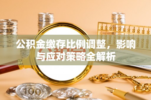 永修公积金缴存比例调整，影响与应对策略全解析