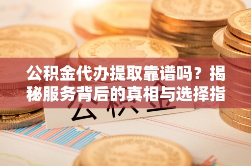 永修公积金代办提取靠谱吗？揭秘服务背后的真相与选择指南