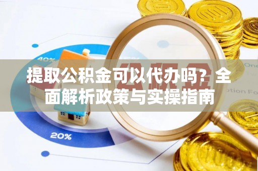 永修提取公积金可以代办吗？全面解析政策与实操指南