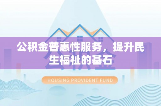 永修公积金普惠性服务，提升民生福祉的基石