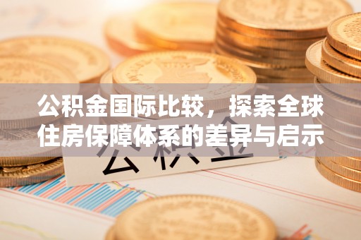 永修公积金国际比较，探索全球住房保障体系的差异与启示