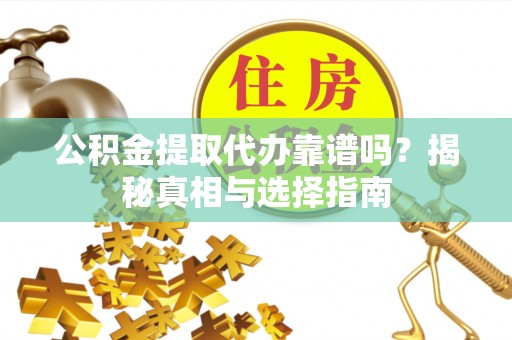 永修公积金提取代办靠谱吗？揭秘真相与选择指南