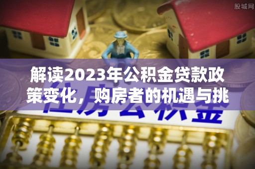 永修解读2023年公积金贷款政策变化，购房者的机遇与挑战