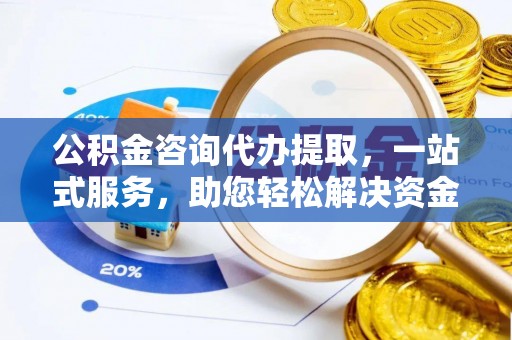 永修公积金咨询代办提取，一站式服务，助您轻松解决资金难题