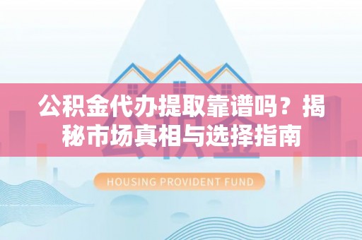 永修公积金代办提取靠谱吗？揭秘市场真相与选择指南