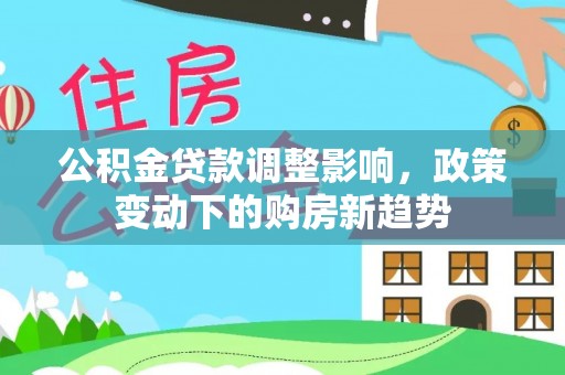 永修公积金贷款调整影响，政策变动下的购房新趋势