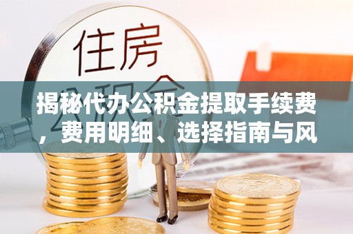 永修揭秘代办公积金提取手续费，费用明细、选择指南与风险防范