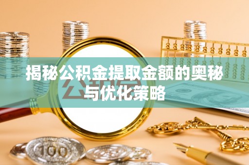 永修揭秘公积金提取金额的奥秘与优化策略