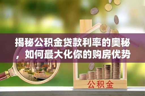 永修揭秘公积金贷款利率的奥秘，如何最大化你的购房优势