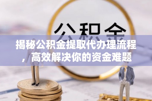 永修揭秘公积金提取代办理流程，高效解决你的资金难题