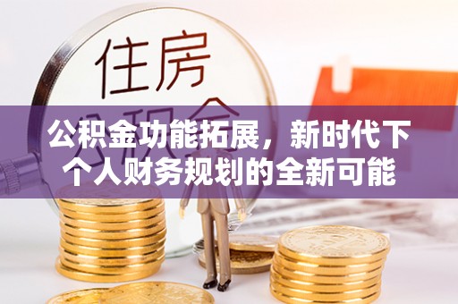 永修公积金功能拓展，新时代下个人财务规划的全新可能