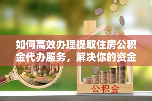 永修如何高效办理提取住房公积金代办服务，解决你的资金需求